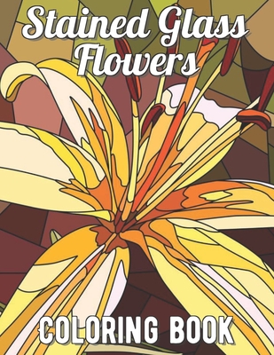 Stained Glass Flowers Coloring Book: An Adult Coloring Book with 30 Beautiful Flower Designs for Relaxation and Stress Relief By Crafty Coloring Book Cover Image