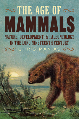 The Age of Mammals: Nature, Development, and Paleontology in the Long Nineteenth Century (INTERSECTIONS: Histories of Environment) Cover Image