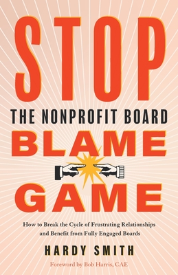 Stop the Nonprofit Board Blame Game: How to Break the Cycle of Frustrating Relationships and Benefit from Fully Engaged Boards By Hardy Smith Cover Image