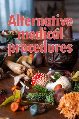 Alternative Medical Procedures: The Specifics of Alternative Medicine A Guide to the Many Different Elements of Alternative Medicine Cover Image