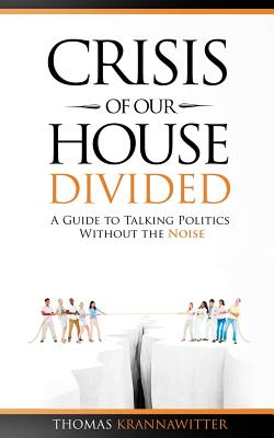 Crisis of Our House Divided: A Guide to Talking Politics Without the Noise By Thomas Krannawitter Cover Image
