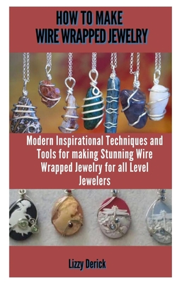 How to Make Wire Wrap Jewelry: Modern Inspirational Techniques and Tools  for Making Stunning Wire Wrapped Jewelry Projects for All Level Jewelers  (Paperback)