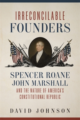 Irreconcilable Founders: Spencer Roane, John Marshall, and the Nature of America's Constitutional Republic By David Johnson Cover Image