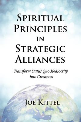 Spiritual Principles in Strategic Alliances: Transform Status Quo Mediocrity Into Greatness By Joe Kittel, Erin Martineau (Editor), Rand Kruback (Illustrator) Cover Image