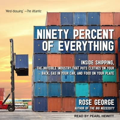 Ninety Percent of Everything Lib/E: Inside Shipping, the Invisible Industry That Puts Clothes on Your Back, Gas in Your Car, and Food on Your Plate By Pearl Hewitt (Read by), Rose George Cover Image