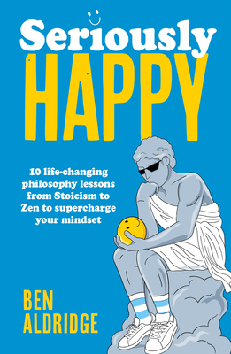 Seriously HAPPY: 10 life-changing philosophy lessons from Stoicism to Zen to supercharge your mindset By Ben Aldridge Cover Image