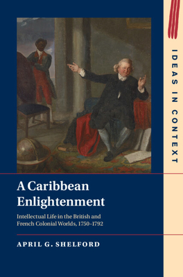 A Caribbean Enlightenment: Intellectual Life in the British and French Colonial Worlds, 1750-1792 (Ideas in Context #150)