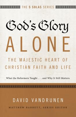 God's Glory Alone---The Majestic Heart of Christian Faith and Life: What the Reformers Taught...and Why It Still Matters (Five Solas)