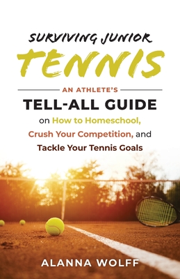 Surviving Junior Tennis: An Athlete's Tell-All Guide on How to Homeschool, Crush Your Competition, and Tackle Your Tennis Goals By Alanna Wolff Cover Image