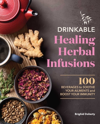 Drinkable Healing Herbal Infusions: 100 Beverages to Soothe Your Ailments and Boost Your Immunity By Brighid Doherty Cover Image