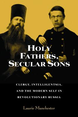 Holy Fathers, Secular Sons: Clergy, Intelligentsia, and the Modern Self in Revolutionary Russia