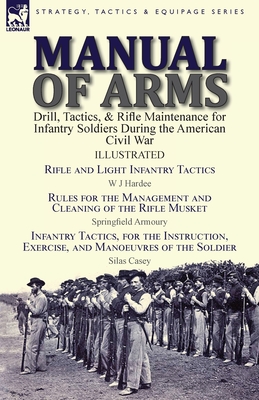 Manual of Arms: Drill, Tactics, & Rifle Maintenance for Infantry Soldiers During the American Civil War-Rifle and Light Infantry Tacti Cover Image