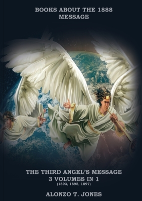 The Third Angels Message: :3 Volumes in 1 (Justification by Faith, Adventist Church History, Apocalyptic Prophecies, Salvation according to the By Alonzo T. Jones Cover Image