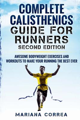 COMPLETE CALISTHENICS GUIDE For RUNNERS SECOND EDITION: AWESOME BODYWEIGHT EXERCISES AND WORKOUTS To MAKE YOUR RUNNING THE BEST EVER