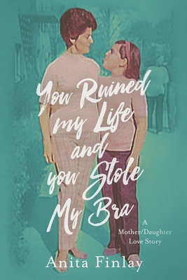 You Ruined My Life and You Stole My Bra: a Mother/Daughter Love Story Cover Image
