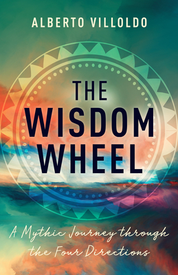 The Wisdom Wheel: A Mythic Journey through the Four Directions By Alberto Villoldo Cover Image