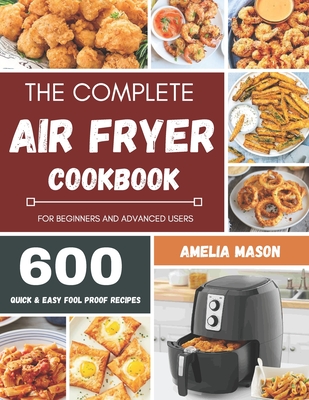 The Complete Air Fryer Recipes Cookbook: 600 Budget & Family Healthy Air Fryer Meals Cookbook for Beginners & Advanced Users By Amelia Mason Cover Image