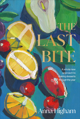 The Last Bite: A Whole New Approach to Making Desserts Through the Year By Anna Higham Cover Image