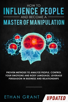 How to Influence People and Become A Master of Manipulation: Proven Methods to Analyze People, Control Your Emotions and Body Language, Leverage Persu