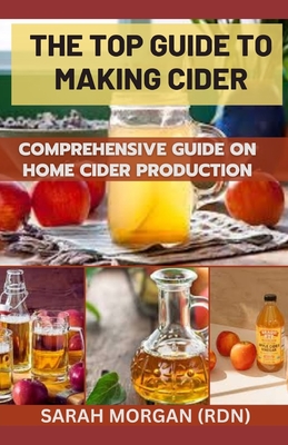 The Top Guide to Making Cider: Comprehensive guide on home cider production By Sarah Morgan Rdn Cover Image