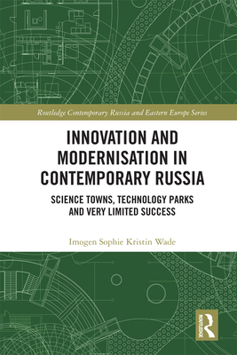 Innovation and Modernisation in Contemporary Russia: Science Towns, Technology Parks and Very Limited Success (Routledge Contemporary Russia and Eastern Europe)