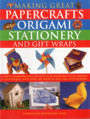Making Great Papercrafts, Origami, Stationery and Gift Wraps: A Truly Comprehensive Collection of Papercraft Ideas, Designs and Techniques, with Over By Kate Lively Cover Image
