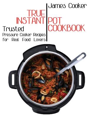 True Instant Pot Cookbook: Trusted Pressure Cooker Recipes for Real Food Lovers (Bonus Gift Cookbook Inside) By James Cooker Cover Image