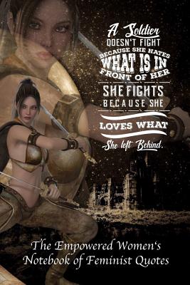 A Soldier Doesn't Fight Because She Hates What Is in Front of Her, She Fights Because She Loves What She Left Behind: Empowered Women's Book of Femini Cover Image