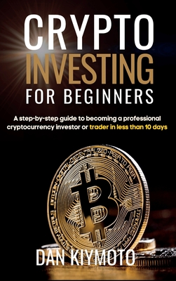 Crypto Investing for Beginners: A step-by-step guide to becoming a professional cryptocurrency investor or trader in less than 10 days By Dan Kiymoto Cover Image