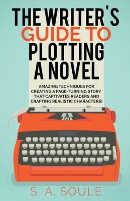 The Writer's Guide to Plotting a Novel: Craft a Riveting First Chapter, Lifelike Characters, and Dramatic Scenes By S. a. Soule Cover Image