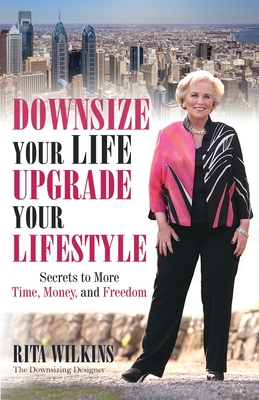 Downsize Your Life, Upgrade Your Lifestyle: Secrets to More Time, Money, and Freedom By Rita S. Wilkins Cover Image