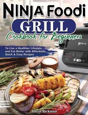 Ninja Foodi Grill Cookbook for Beginners: To Live a Healthier Lifestyle and Eat Better with Affordable, Quick & Easy Recipes By Alecia Rickman Cover Image