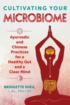 Cultivating Your Microbiome: Ayurvedic and Chinese Practices for a Healthy Gut and a Clear Mind By Bridgette Shea, L.Ac., MAcOM Cover Image