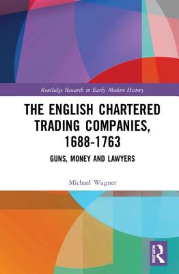 The English Chartered Trading Companies, 1688-1763: Guns, Money and Lawyers By Michael Wagner Cover Image
