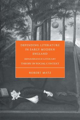 Defending Literature in Early Modern England: Renaissance Literary Theory in Social Context (Cambridge Studies in Renaissance Literature and Culture #37)