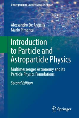 Introduction to Particle and Astroparticle Physics: Multimessenger Astronomy and Its Particle Physics Foundations (Undergraduate Lecture Notes in Physics) By Alessandro de Angelis, Mário Pimenta Cover Image