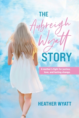 The Aubreigh Wyatt Story: A mother's fight for justice, love, and lasting change By Heather Wyatt Cover Image