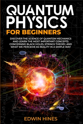 Quantum Physics for Beginners: Discover the Science of Quantum Mechanics and Learn the Most Important Concepts Concerning Black Holes, Strings Theory By Edwin Hines Cover Image