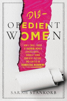 Disobedient Women: How a Small Group of Faithful Women Exposed Abuse, Brought Down Powerful Pastors, and Ignited an Evangelical Reckoning By Sarah Stankorb Cover Image