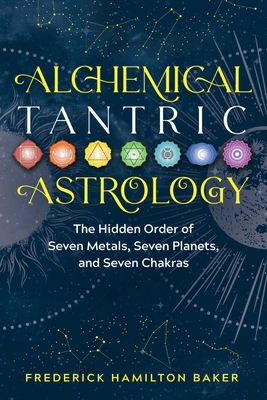 Alchemical Tantric Astrology: The Hidden Order of Seven Metals, Seven Planets, and Seven Chakras By Frederick Hamilton Baker Cover Image