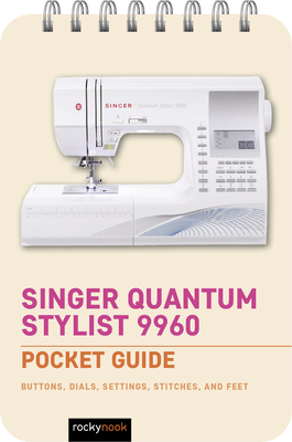 Singer Quantum Stylist 9960: Pocket Guide: Buttons, Dials, Settings, Stitches, and Feet (Pocket Guide Series for Sewing #3)