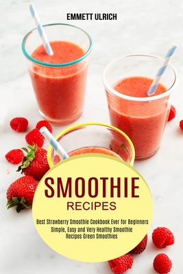 Smoothie Recipes: Best Strawberry Smoothie Cookbook Ever for Beginners (Simple, Easy and Very Healthy Smoothie Recipes Green Smoothies) Cover Image