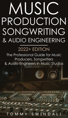 Music Production, Songwriting & Audio Engineering, 2022+ Edition: The Professional Guide for Music Producers, Songwriters & Audio Engineers in Music S Cover Image