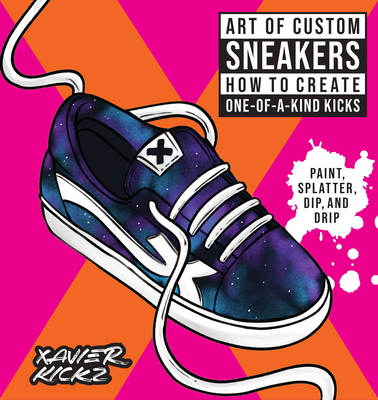 Art of Custom Sneakers: How to Create One-of-a-Kind Kicks; Paint, Splatter, Dip, Drip, and Color Cover Image