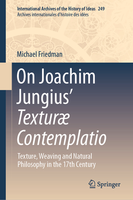 On Joachim Jungius' Texturæ Contemplatio: Texture, Weaving and Natural Philosophy in the 17th Century (International Archives of the History of Ideas Archives Inte #249)