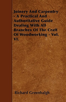 Joinery And Carpentry - A Practical And Authoritative Guide Dealing With All Branches Of The Craft Of Woodworking - Vol. VI. By Richard Greenhalgh Cover Image