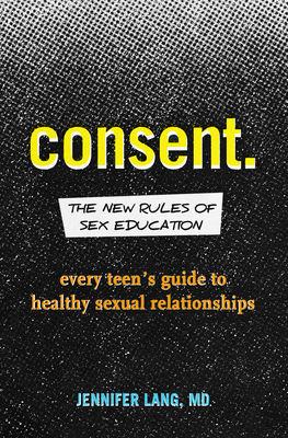 Consent: The New Rules of Sex Education: Every Teen's Guide to Healthy Sexual Relationships By Jennifer Lang, MD Cover Image