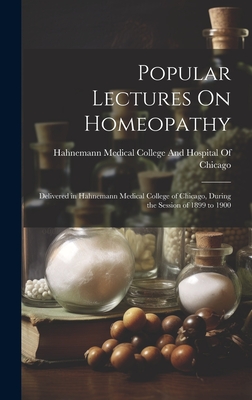 Popular Lectures On Homeopathy: Delivered in Hahnemann Medical College of Chicago, During the Session of 1899 to 1900