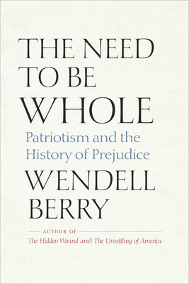 The Need to Be Whole: Patriotism and the History of Prejudice By Wendell Berry Cover Image