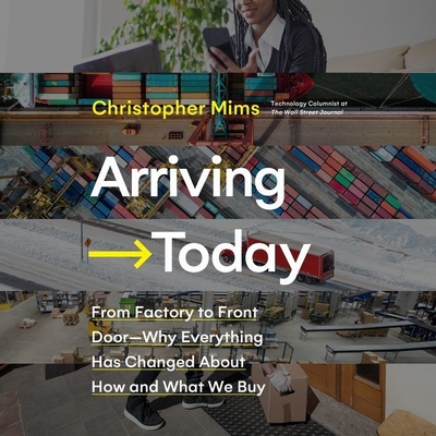 Arriving Today: From Factory to Front Door -- Why Everything Has Changed about How and What We Buy By Christopher Mims, James Fouhey (Read by) Cover Image